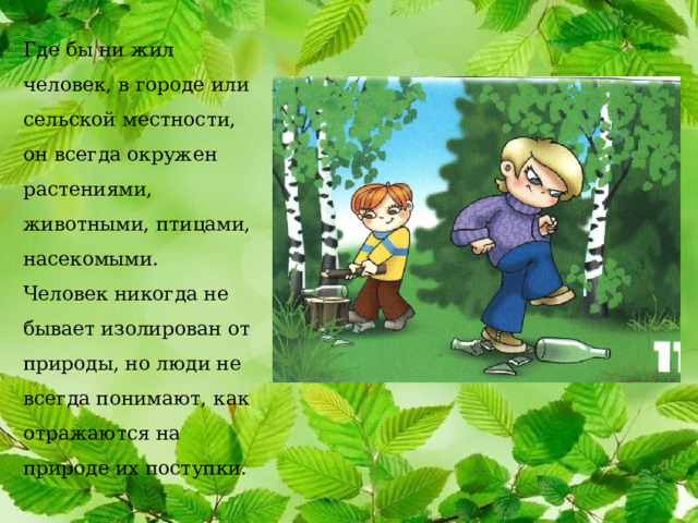 Где бы ни жил человек, в городе или сельской местности, он всегда окружен растениями, животными, птицами, насекомыми. Человек никогда не бывает изолирован от природы, но люди не всегда понимают, как отражаются на природе их поступки. 