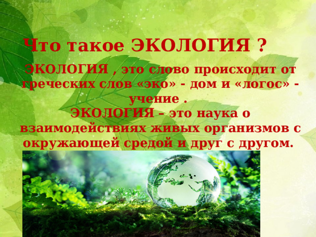 Что такое ЭКОЛОГИЯ ? ЭКОЛОГИЯ , это слово происходит от греческих слов «эко» - дом и «логос» - учение . ЭКОЛОГИЯ – это наука о взаимодействиях живых организмов с окружающей средой и друг с другом.  