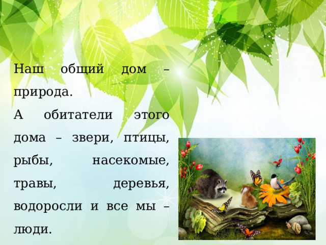 Наш общий дом – природа. А обитатели этого дома – звери, птицы, рыбы, насекомые, травы, деревья, водоросли и все мы –люди. 