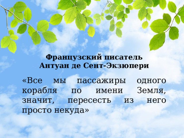 Французский писатель Антуан де Сент-Экзюпери  «Все мы пассажиры одного корабля по имени Земля, значит, пересесть из него просто некуда» 