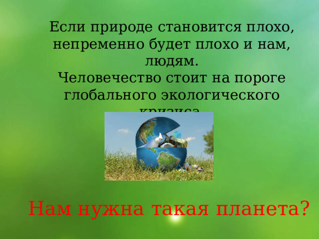 Если природе становится плохо, непременно будет плохо и нам, людям. Человечество стоит на пороге глобального экологического кризиса.  Нам нужна такая планета? 