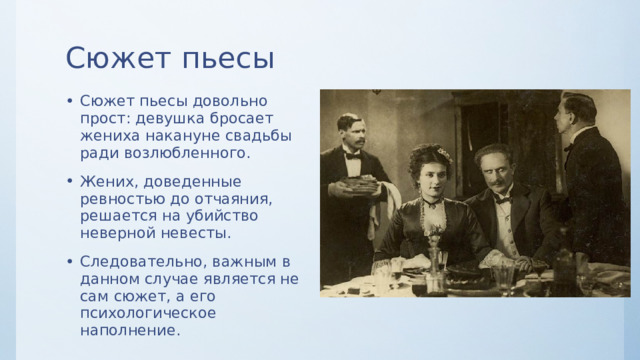 Сюжет пьесы Сюжет пьесы довольно прост: девушка бросает жениха накануне свадьбы ради возлюбленного. Жених, доведенные ревностью до отчаяния, решается на убийство неверной невесты. Следовательно, важным в данном случае является не сам сюжет, а его психологическое наполнение. 