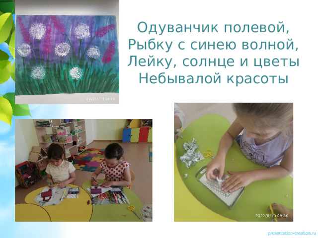 Одуванчик полевой,  Рыбку с синею волной,  Лейку, солнце и цветы  Небывалой красоты 