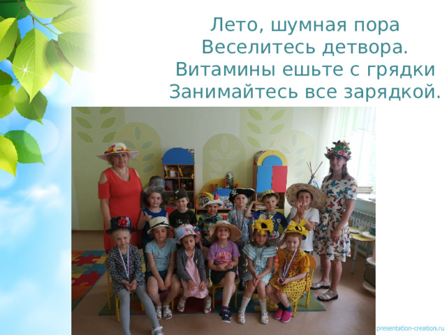 Лето, шумная пора  Веселитесь детвора.  Витамины ешьте с грядки  Занимайтесь все зарядкой. 