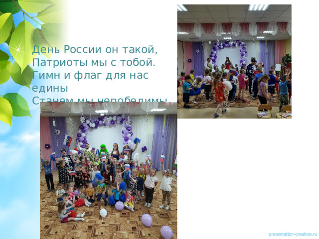 День России он такой,  Патриоты мы с тобой.  Гимн и флаг для нас едины  Станем мы непобедимы. 