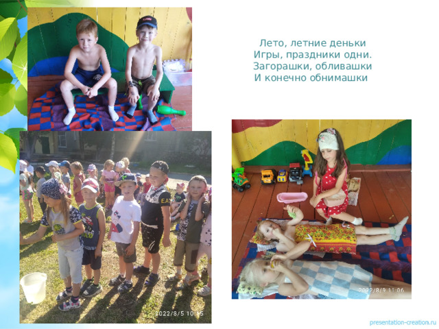   Лето, летние деньки  Игры, праздники одни.  Загорашки, обливашки  И конечно обнимашки     