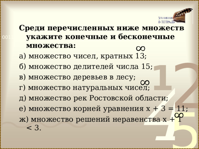 Среди перечисленных ниже множеств укажите конечные и бесконечные множества: а) множество чисел, кратных 13; б) множество делителей числа 15; в) множество деревьев в лесу; г) множество натуральных чисел; д) множество рек Ростовской области; е) множество корней уравнения х + 3 = 11; ж)  множество решений неравенства х + 1 