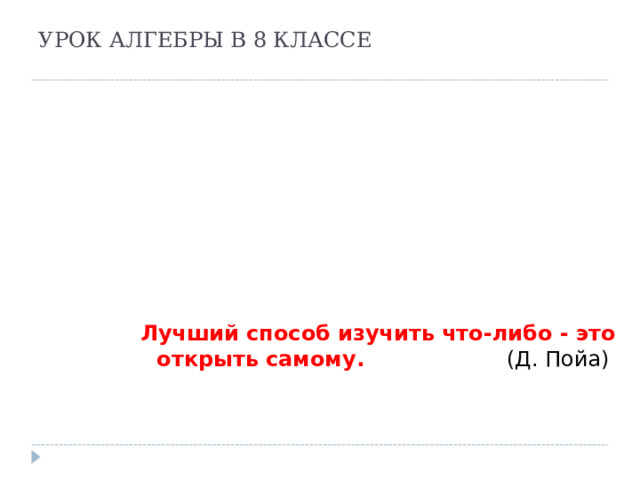 УРОК АЛГЕБРЫ В 8 КЛАССЕ   Лучший способ изучить что-либо - это открыть самому. (Д. Пойа)   