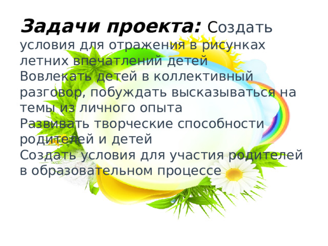 Задачи проекта: С оздать  условия для отражения в рисунках летних впечатлений детей  Вовлекать детей в коллективный разговор, побуждать высказываться на темы из личного опыта  Развивать творческие способности родителей и детей  Создать условия для участия родителей в образовательном процессе     