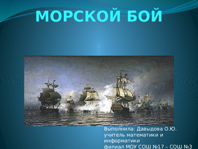 МОРСКОЙ БОЙ Выполнила: Давыдова О.Ю.  учитель математики и информатики  филиал МОУ СОШ №17 – СОШ №3  г. Карталы, Челябинская область 