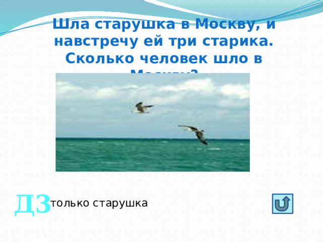 Шла старушка в Москву, и навстречу ей три старика. Сколько человек шло в Москву? Д3 только старушка 