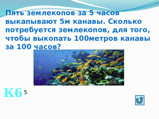Пять землекопов за 5 часов выкапывают 5м канавы. Сколько потребуется землекопов, для того, чтобы выкопать 100метров канавы за 100 часов? К6 5 
