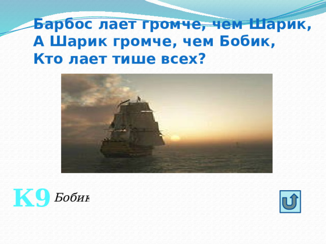 Барбос лает громче, чем Шарик, А Шарик громче, чем Бобик, Кто лает тише всех? К9 