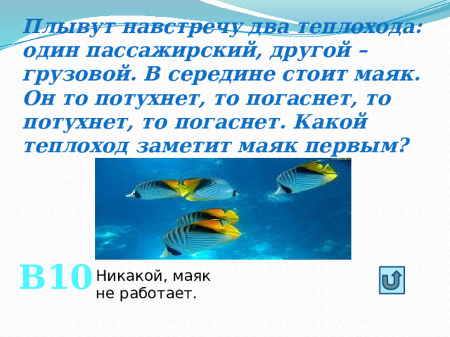 Плывут навстречу два теплохода: один пассажирский, другой – грузовой. В середине стоит маяк. Он то потухнет, то погаснет, то потухнет, то погаснет. Какой теплоход заметит маяк первым? В10 Никакой, маяк не работает. 