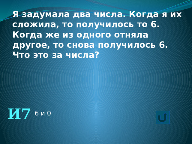 Я задумала два числа. Когда я их сложила, то получилось то 6. Когда же из одного отняла другое, то снова получилось 6. Что это за числа? И7 6 и 0 