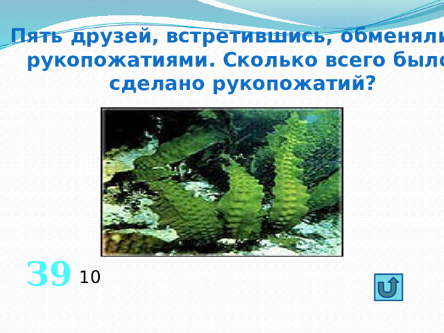  Пять друзей, встретившись, обменялись  рукопожатиями. Сколько всего было  сделано рукопожатий? З9 10 
