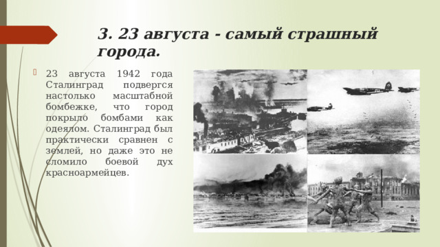 3. 23 августа - самый страшный города. 23 августа 1942 года Сталинград подвергся настолько масштабной бомбежке, что город покрыло бомбами как одеялом. Сталинград был практически сравнен с землей, но даже это не сломило боевой дух красноармейцев. 
