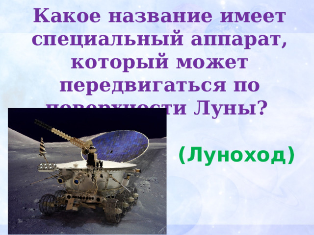 Какое название имеет специальный аппарат, который может передвигаться по поверхности Луны? (Луноход) 