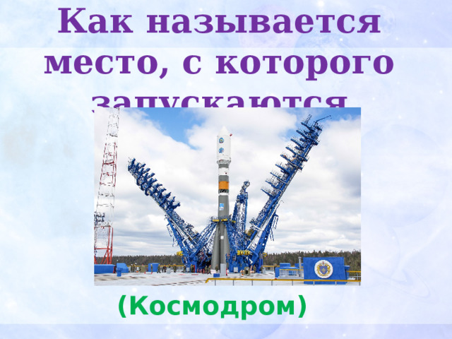 Как называется место, с которого запускаются ракеты? (Космодром) 