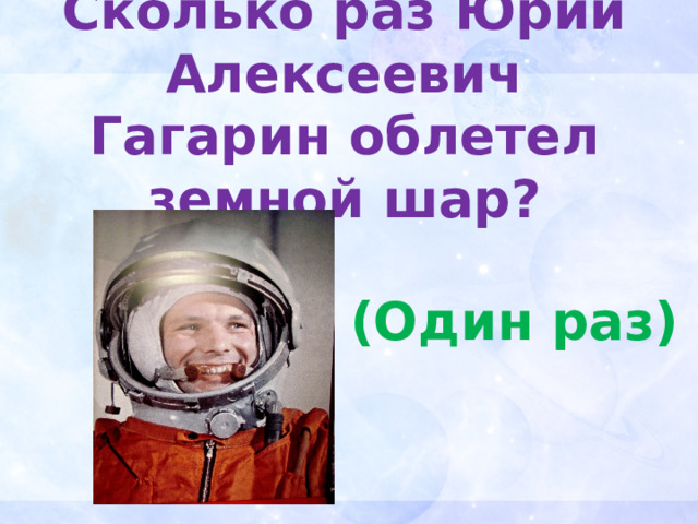 Сколько раз Юрий Алексеевич Гагарин облетел земной шар? (Один раз) 