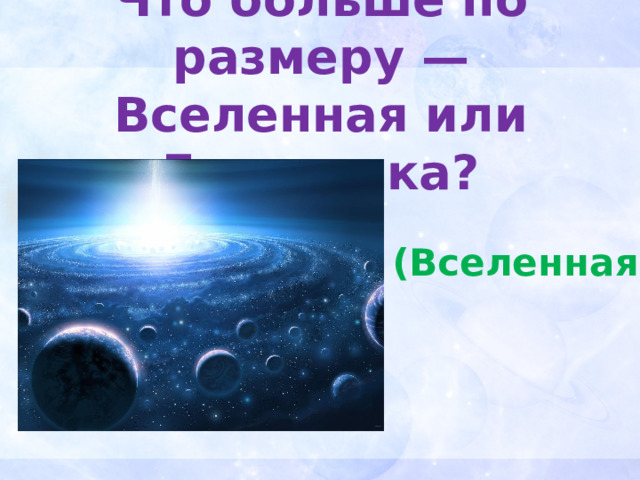 Что больше по размеру — Вселенная или Галактика? (Вселенная) 