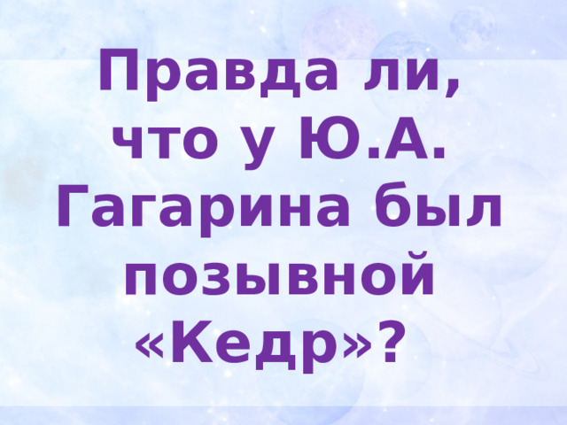 Правда ли, что у Ю.А. Гагарина был позывной «Кедр»? 