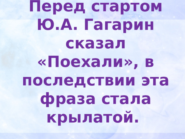 Перед стартом Ю.А. Гагарин сказал «Поехали», в последствии эта фраза стала крылатой. 