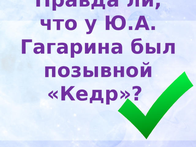 Правда ли, что у Ю.А. Гагарина был позывной «Кедр»? 