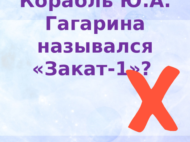 Корабль Ю.А. Гагарина назывался «Закат-1»? 