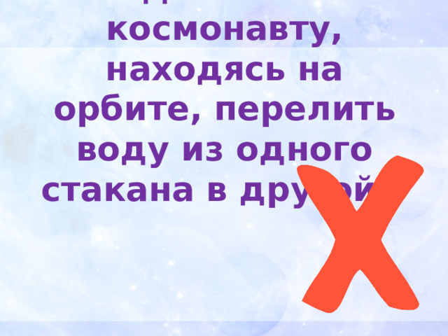 Удастся ли космонавту, находясь на орбите, перелить воду из одного стакана в другой? 