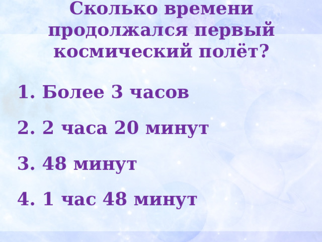 Сколько времени продолжался первый космический полёт?    Более 3 часов  2 часа 20 минут  48 минут  1 час 48 минут  