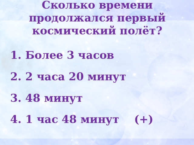 Сколько времени продолжался первый космический полёт?    Более 3 часов  2 часа 20 минут  48 минут  1 час 48 минут (+) 