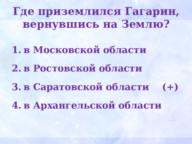 Где приземлился Гагарин, вернувшись на Землю?    в Московской области  в Ростовской области  в Саратовской области (+)  в Архангельской области  