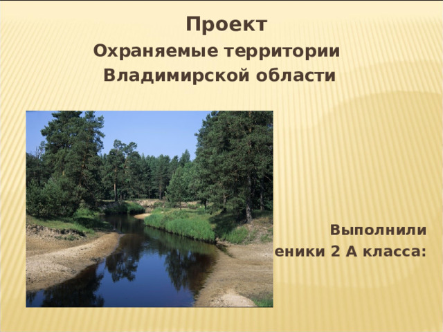  Проект Охраняемые территории Владимирской области       Выполнили Ученики 2 А класса:  