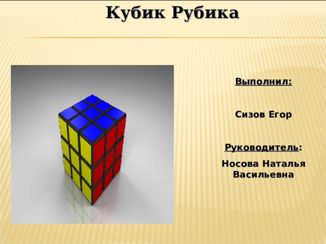 Кубик Рубика Кубик Рубика Выполнил:  Сизов Егор  Руководитель : Носова Наталья Васильевна  