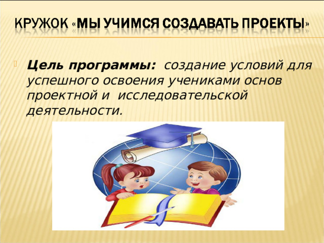 Цель программы: создание условий для успешного освоения учениками основ проектной и исследовательской деятельности.  