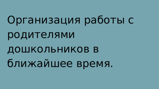 Организация работы с родителями дошкольников в ближайшее время. 