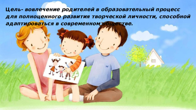 Ц ель- вовлечение родителей в образовательный процесс для полноценного развития творческой личности, способной адаптироваться в современном обществе. 