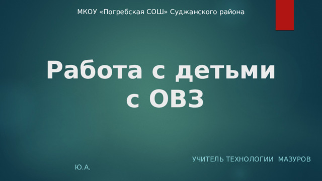 МКОУ «Погребская СОШ» Суджанского района   Работа с детьми с ОВЗ  Учитель технологии Мазуров Ю.А. 