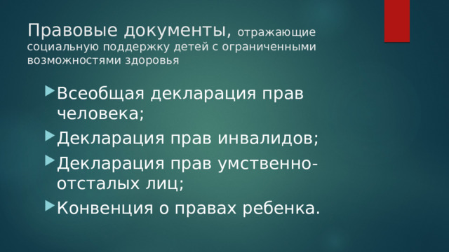 Правовые документы, отражающие социальную поддержку детей с ограниченными возможностями здоровья Всеобщая декларация прав человека; Декларация прав инвалидов; Декларация прав умственно-отсталых лиц; Конвенция о правах ребенка. 