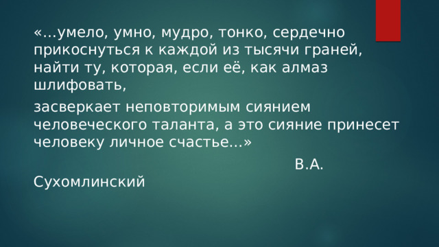 «…умело, умно, мудро, тонко, сердечно прикоснуться к каждой из тысячи граней, найти ту, которая, если её, как алмаз шлифовать, засверкает неповторимым сиянием человеческого таланта, а это сияние принесет человеку личное счастье…»  В.А. Сухомлинский 