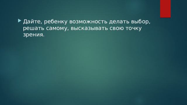 Дайте, ребенку возможность делать выбор, решать самому, высказывать свою точку зрения. 
