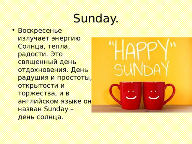 Sunday. Воскресенье излучает энергию Солнца, тепла, радости. Это священный день отдохновения. День радушия и простоты, открытости и торжества, и в английском языке он назван Sunday – день cолнца. 