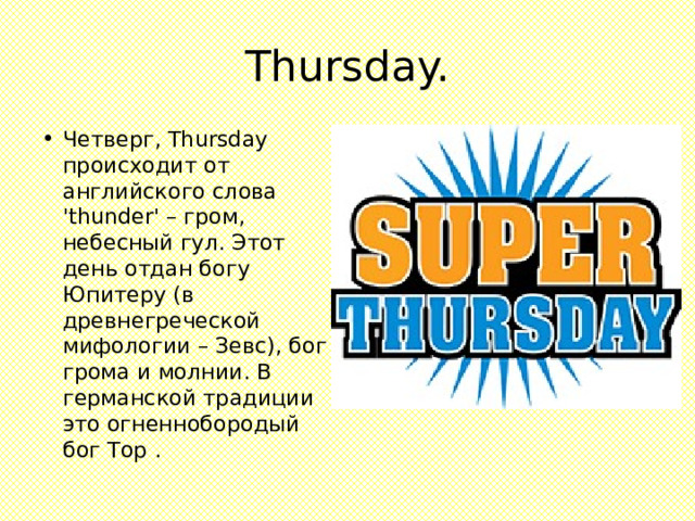 Thursday. Четверг, Thursday происходит от английского слова 'thunder' – гром, небесный гул. Этот день отдан богу Юпитеру (в древнегреческой мифологии – Зевс), бог грома и молнии. В германской традиции это огненнобородый бог Тор . 