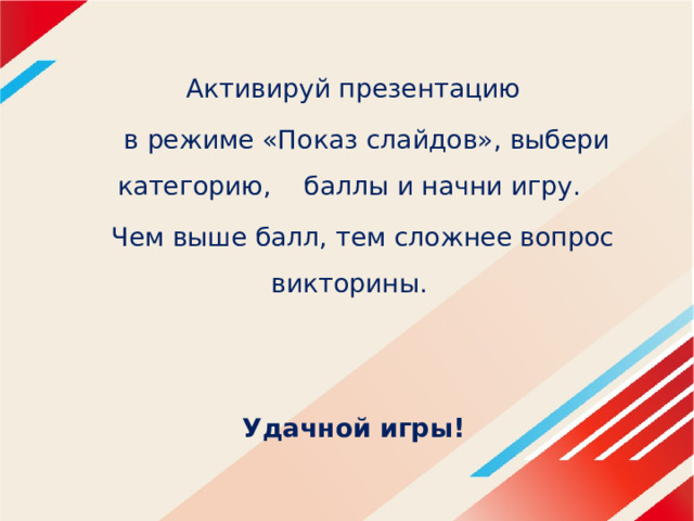 Активируй презентацию  в режиме «Показ слайдов», выбери категорию, баллы и начни игру. Чем выше балл, тем сложнее вопрос викторины.    Удачной игры! 