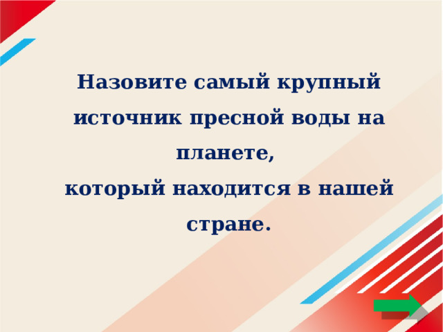 Назовите самый крупный источник пресной воды на планете,  который находится в нашей стране. 