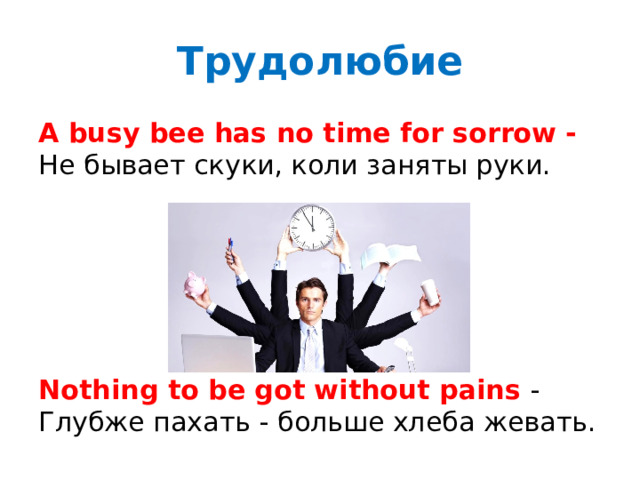 Трудолюбие A busy bee has no time for sorrow - Не бывает скуки, коли заняты руки.      Nothing to be got without pains - Глубже пахать - больше хлеба жевать. 
