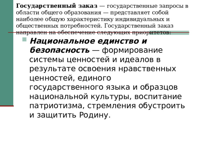 Государственный заказ — государственные запросы в области общего образования — представляет собой наиболее общую характеристику индивидуальных и общественных потребностей. Государственный заказ направлен на обеспечение следующих приоритетов: Национальное единство и безопасность — формирование системы ценностей и идеалов в результате освоения нравственных ценностей, единого государственного языка и образцов национальной культуры, воспитание патриотизма, стремления обустроить и защитить Родину. 