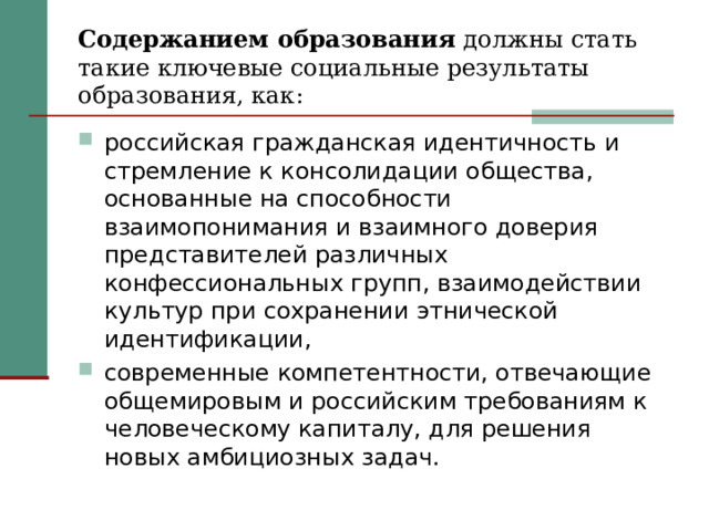 Содержанием образования должны стать такие ключевые социальные результаты образования, как: российская гражданская идентичность и стремление к консолидации общества, основанные на способности взаимопонимания и взаимного доверия представителей различных конфессиональных групп, взаимодействии культур при сохранении этнической идентификации, современные компетентности, отвечающие общемировым и российским требованиям к человеческому капиталу, для решения новых амбициозных задач. 