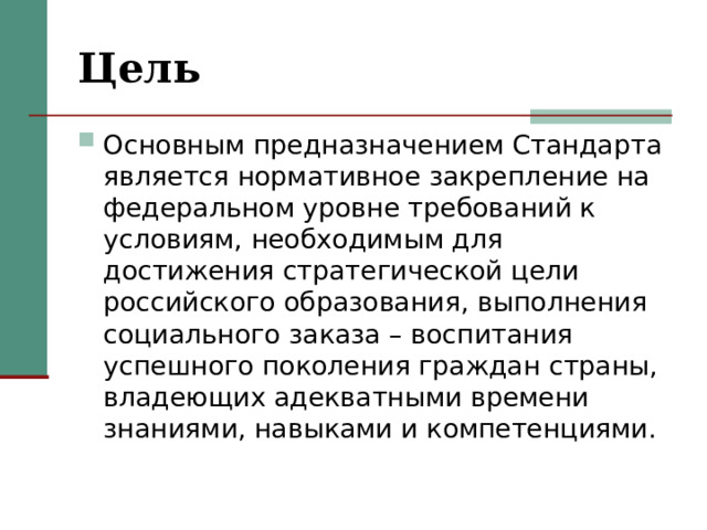 Цель Основным предназначением Стандарта является нормативное закрепление на федеральном уровне требований к условиям, необходимым для достижения стратегической цели российского образования, выполнения социального заказа – воспитания успешного поколения граждан страны, владеющих адекватными времени знаниями, навыками и компетенциями. 